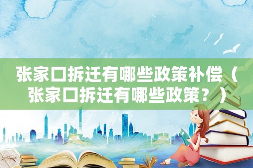 張家口拆遷有哪些政策補(bǔ)償（張家口拆遷有哪些政策？）