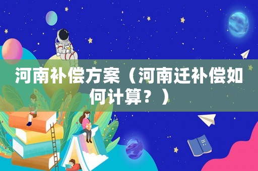 河南補(bǔ)償方案（河南遷補(bǔ)償如何計(jì)算？）