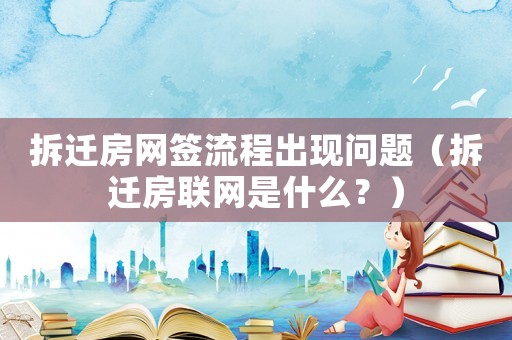 拆遷房網(wǎng)簽流程出現(xiàn)問題（拆遷房聯(lián)網(wǎng)是什么？）