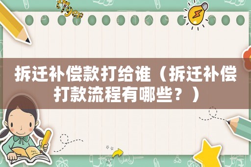拆遷補(bǔ)償款打給誰(shuí)（拆遷補(bǔ)償打款流程有哪些？）
