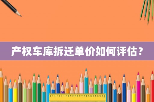 產(chǎn)權車庫拆遷單價如何評估？