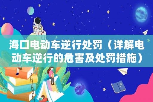 海口電動車逆行處罰（詳解電動車逆行的危害及處罰措施）