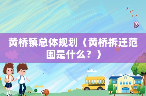 黃橋鎮(zhèn)總體規(guī)劃（黃橋拆遷范圍是什么？）
