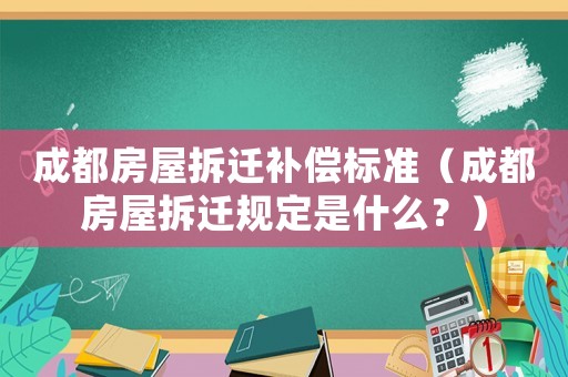 成都房屋拆遷補(bǔ)償標(biāo)準(zhǔn)（成都房屋拆遷規(guī)定是什么？）