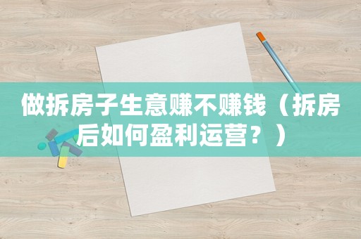 做拆房子生意賺不賺錢（拆房后如何盈利運(yùn)營？）