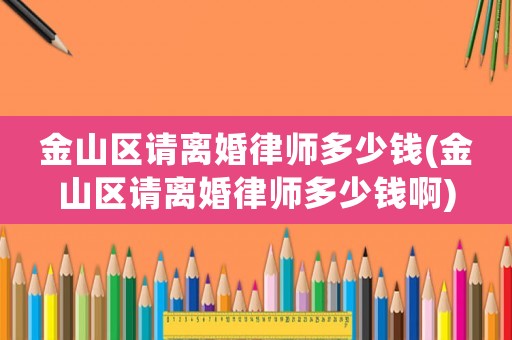 金山區(qū)請離婚律師多少錢(金山區(qū)請離婚律師多少錢啊)