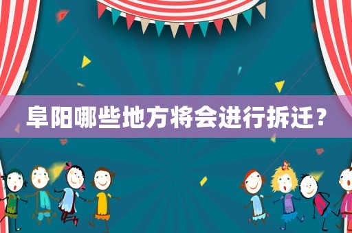阜陽哪些地方將會進(jìn)行拆遷？