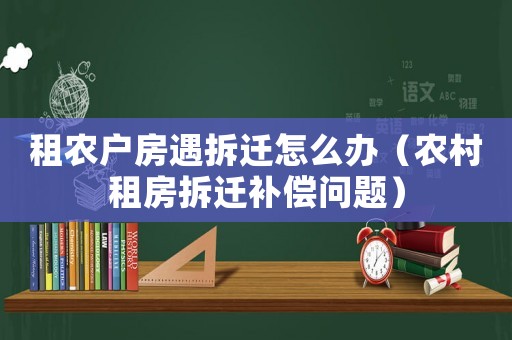 租農(nóng)戶房遇拆遷怎么辦（農(nóng)村租房拆遷補償問題）