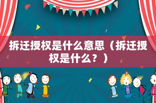 拆遷授權(quán)是什么意思（拆遷授權(quán)是什么？）