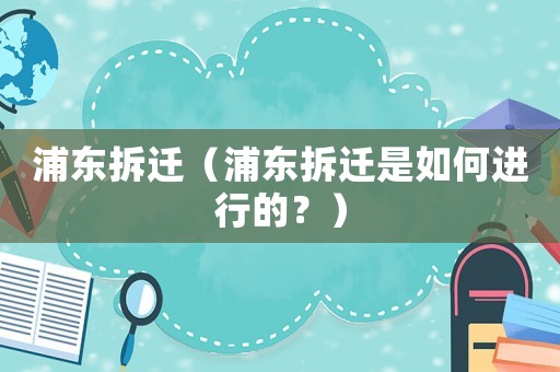 浦東拆遷（浦東拆遷是如何進行的？）
