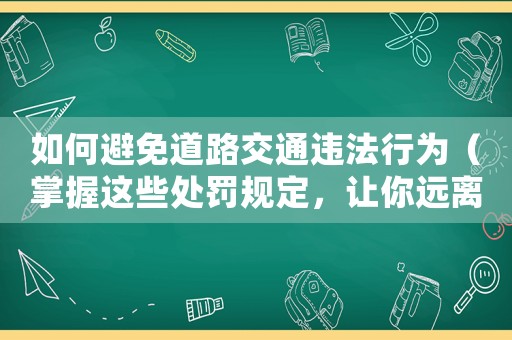 如何避免道路交通違法行為（掌握這些處罰規(guī)定，讓你遠(yuǎn)離交通事故）