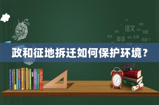 政和征地拆遷如何保護環(huán)境？