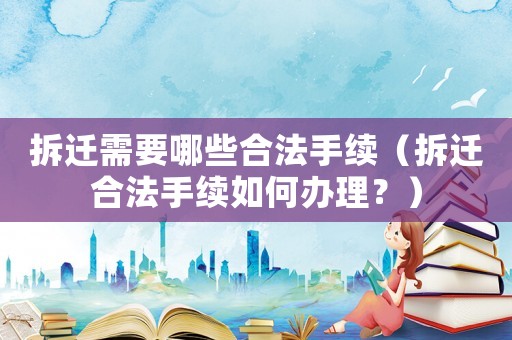 拆遷需要哪些合法手續(xù)（拆遷合法手續(xù)如何辦理？）