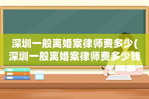 深圳一般離婚案律師費(fèi)多少(深圳一般離婚案律師費(fèi)多少錢)