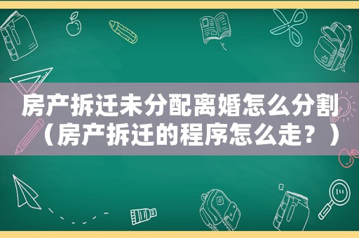 房產(chǎn)拆遷未分配離婚怎么分割（房產(chǎn)拆遷的程序怎么走？）