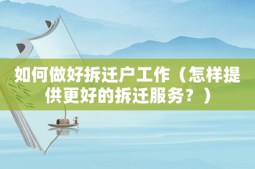 如何做好拆遷戶工作（怎樣提供更好的拆遷服務(wù)？）