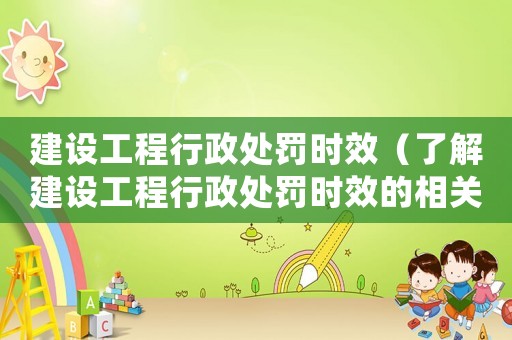 建設(shè)工程行政處罰時效（了解建設(shè)工程行政處罰時效的相關(guān)規(guī)定）