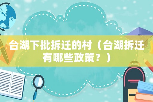 臺湖下批拆遷的村（臺湖拆遷有哪些政策？）