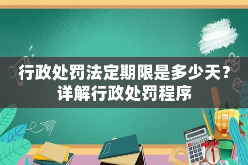 行政處罰法定期限是多少天？詳解行政處罰程序
