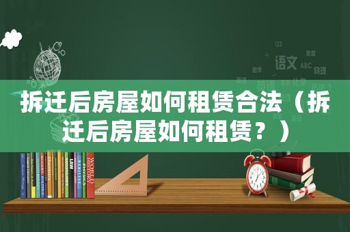 拆遷后房屋如何租賃合法（拆遷后房屋如何租賃？）