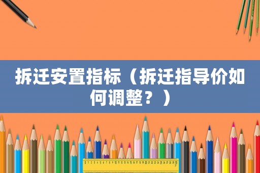 拆遷安置指標(biāo)（拆遷指導(dǎo)價(jià)如何調(diào)整？）