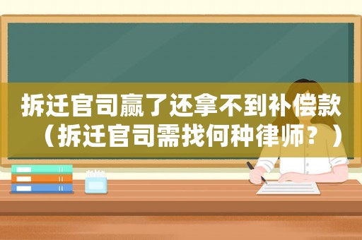 拆遷官司贏了還拿不到補償款（拆遷官司需找何種律師？）