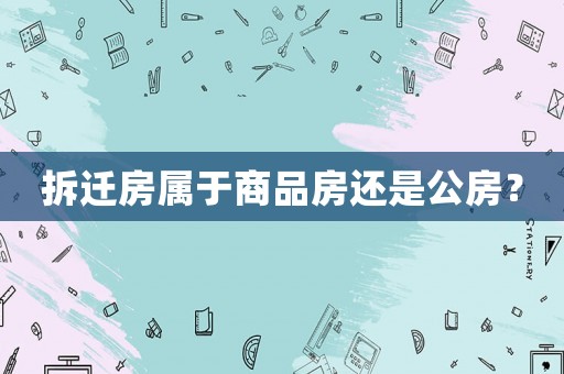拆遷房屬于商品房還是公房？