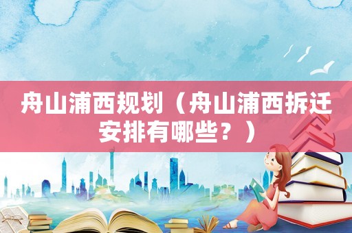 舟山浦西規(guī)劃（舟山浦西拆遷安排有哪些？）