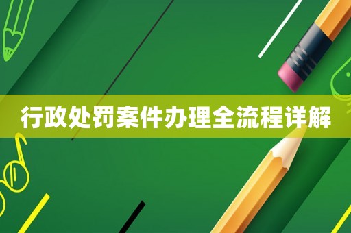 行政處罰案件辦理全流程詳解