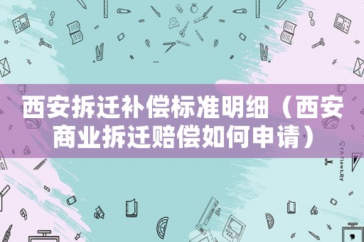 西安拆遷補(bǔ)償標(biāo)準(zhǔn)明細(xì)（西安商業(yè)拆遷賠償如何申請(qǐng)）