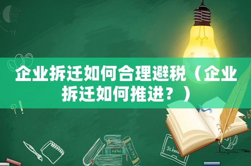 企業(yè)拆遷如何合理避稅（企業(yè)拆遷如何推進(jìn)？）