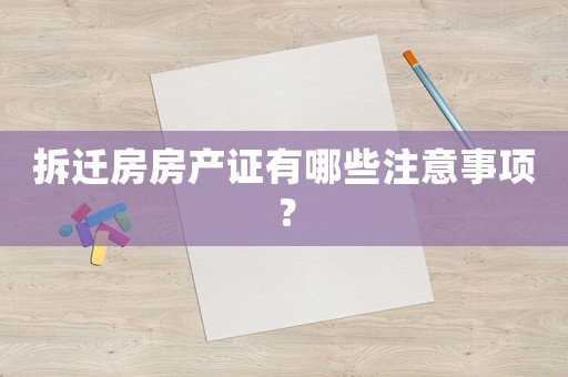 拆遷房房產(chǎn)證有哪些注意事項(xiàng)？