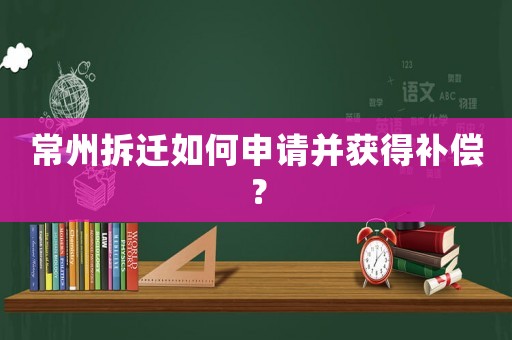 常州拆遷如何申請并獲得補(bǔ)償？