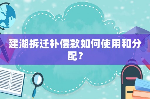 建湖拆遷補(bǔ)償款如何使用和分配？