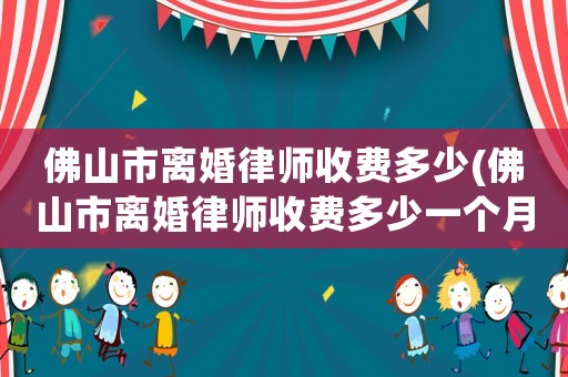 佛山市離婚律師收費(fèi)多少(佛山市離婚律師收費(fèi)多少一個(gè)月)
