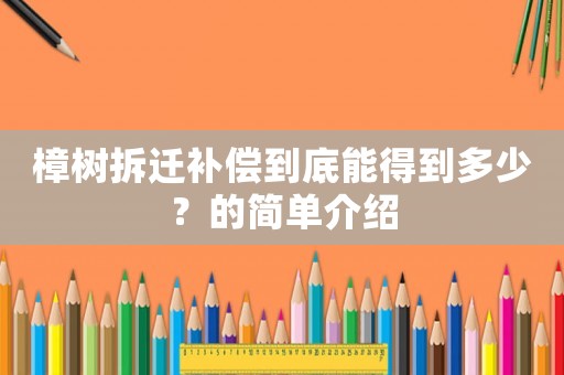 樟樹拆遷補(bǔ)償?shù)降啄艿玫蕉嗌伲康暮唵谓榻B