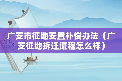 廣安市征地安置補償辦法（廣安征地拆遷流程怎么樣）