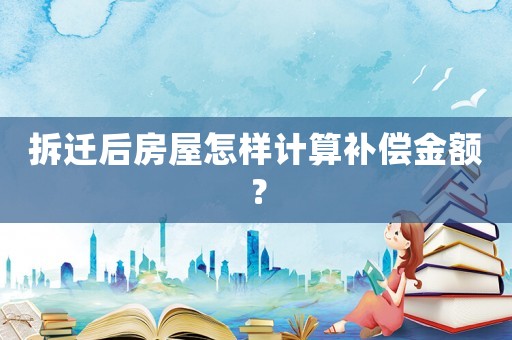 拆遷后房屋怎樣計(jì)算補(bǔ)償金額？