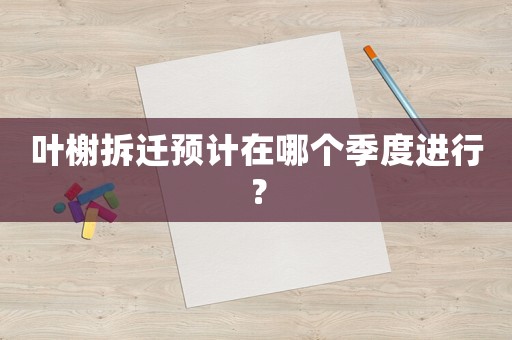 葉榭拆遷預(yù)計(jì)在哪個(gè)季度進(jìn)行？