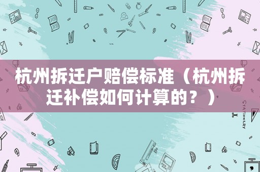 杭州拆遷戶賠償標(biāo)準(zhǔn)（杭州拆遷補(bǔ)償如何計算的？）