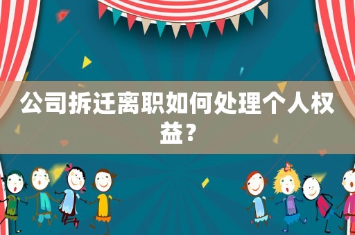 公司拆遷離職如何處理個(gè)人權(quán)益？