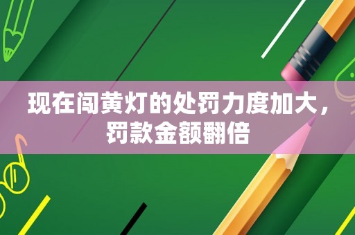 現(xiàn)在闖黃燈的處罰力度加大，罰款金額翻倍