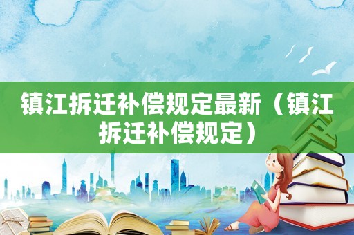 鎮(zhèn)江拆遷補(bǔ)償規(guī)定最新（鎮(zhèn)江拆遷補(bǔ)償規(guī)定）