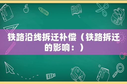 鐵路沿線拆遷補(bǔ)償（鐵路拆遷的影響：）