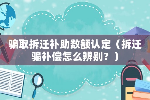 騙取拆遷補(bǔ)助數(shù)額認(rèn)定（拆遷騙補(bǔ)償怎么辨別？）