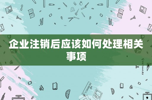 企業(yè)注銷后應(yīng)該如何處理相關(guān)事項(xiàng)