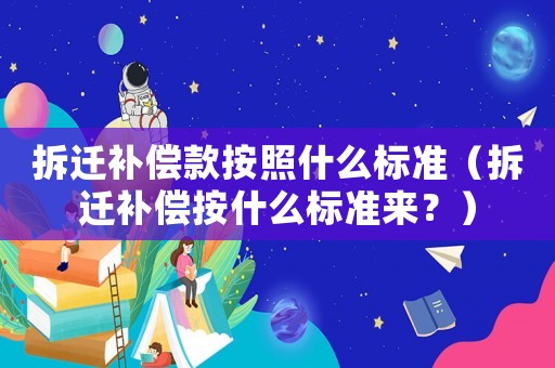 拆遷補償款按照什么標準（拆遷補償按什么標準來？）