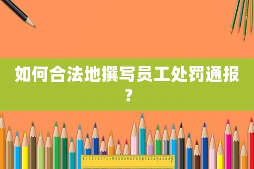 如何合法地撰寫員工處罰通報(bào)？