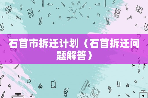 石首市拆遷計(jì)劃（石首拆遷問(wèn)題解答）