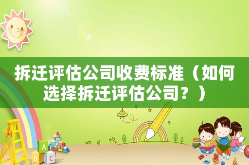 拆遷評估公司收費(fèi)標(biāo)準(zhǔn)（如何選擇拆遷評估公司？）